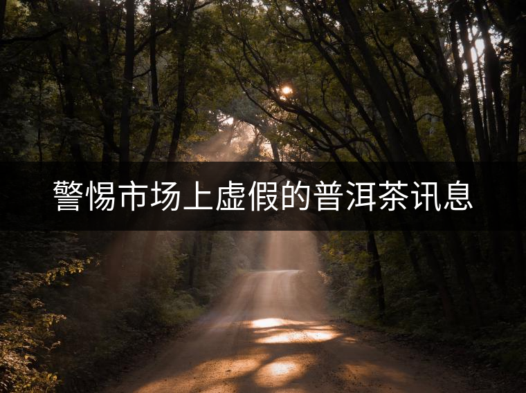 警惕市場上虛假的普洱茶訊息 警惕市場上虛假的普洱茶訊息