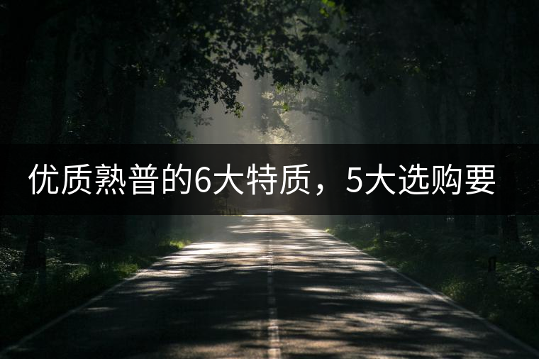 優(yōu)質(zhì)熟普的6大特質(zhì)，5大選購(gòu)要點(diǎn)