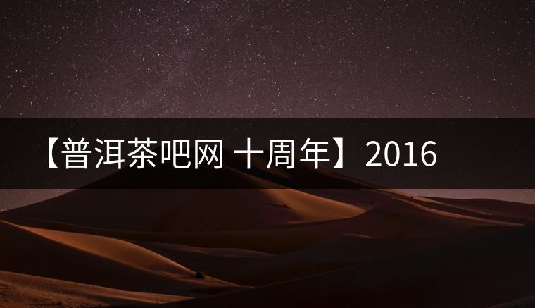 【普洱茶吧網 十周年】2016年冰島壩歪古樹春茶團購預定 【普洱茶吧網 十周年】2016年冰島壩歪古樹春茶團購預定