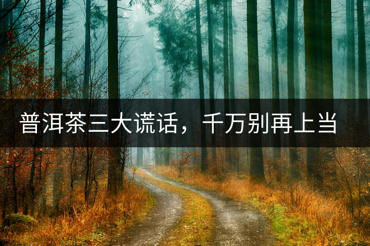 普洱茶三大謊話，千萬別再上當(dāng)了