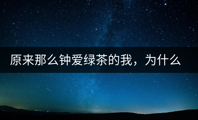 原來(lái)那么鐘愛(ài)綠茶的我，為什么輕易被普洱茶俘虜？
