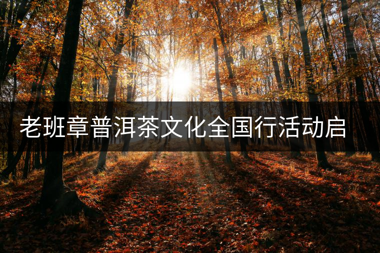 老班章普洱茶文化全國行活動啟動 老班章普洱茶文化全國行活動啟動