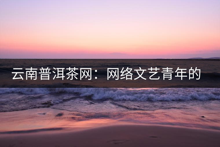 云南普洱茶網(wǎng)：網(wǎng)絡(luò)文藝青年的上山思考