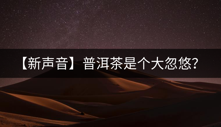 【新聲音】普洱茶是個(gè)大忽悠? 【新聲音】普洱茶是個(gè)大忽悠?