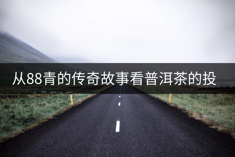 從88青的傳奇故事看普洱茶的投資屬性 從88青的傳奇故事看普洱茶的投資屬性