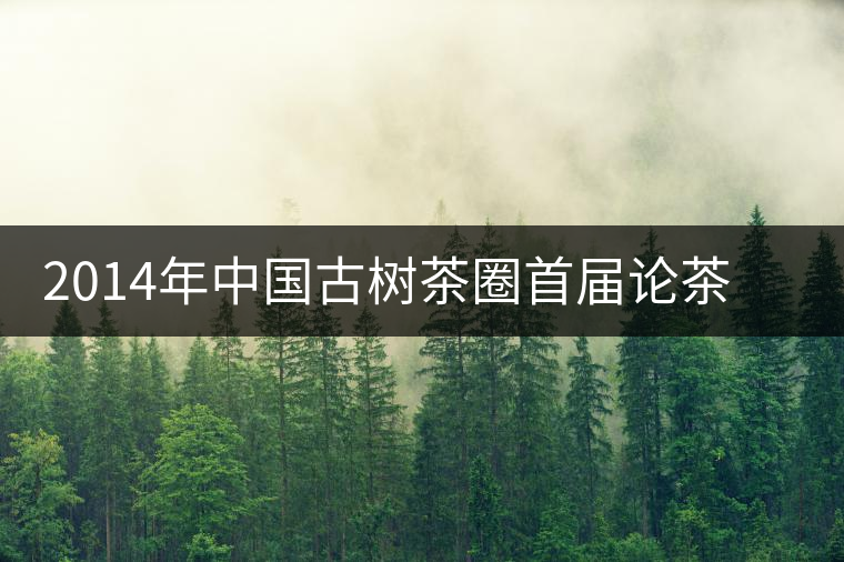 2014年中國(guó)古樹茶圈首屆論茶峰會(huì)暨滇域古茶推介會(huì) 2014年中國(guó)古樹茶圈首屆論茶峰會(huì)暨滇域古茶推介會(huì)