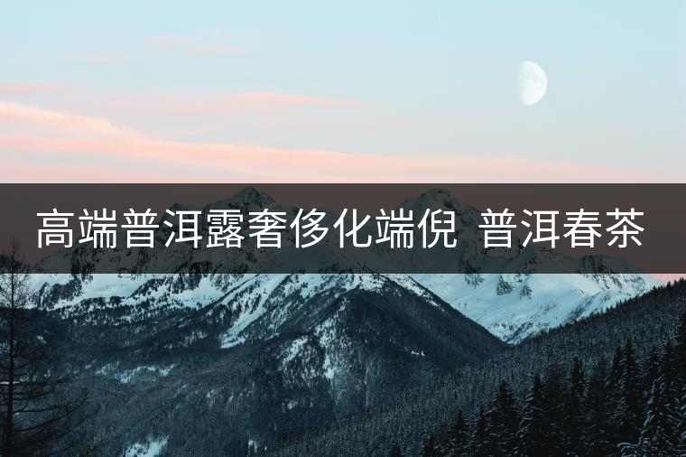 高端普洱露奢侈化端倪 普洱春茶“瘋狂” 再現(xiàn) 高端普洱露奢侈化端倪 普洱春茶“瘋狂” 再現(xiàn)