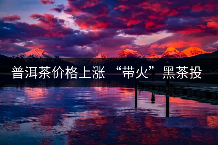 普洱茶價格上漲 “帶火”黑茶投資