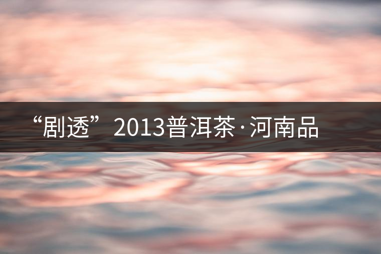 “劇透”2013普洱茶·河南品鑒展示會(huì) “劇透”2013普洱茶·河南品鑒展示會(huì)