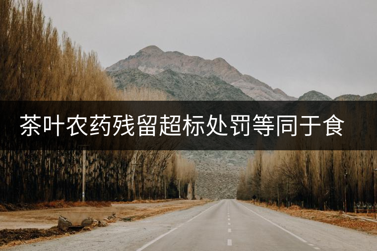 茶葉農(nóng)藥殘留超標(biāo)處罰等同于食品罪 茶葉農(nóng)藥殘留超標(biāo)處罰等同于食品罪