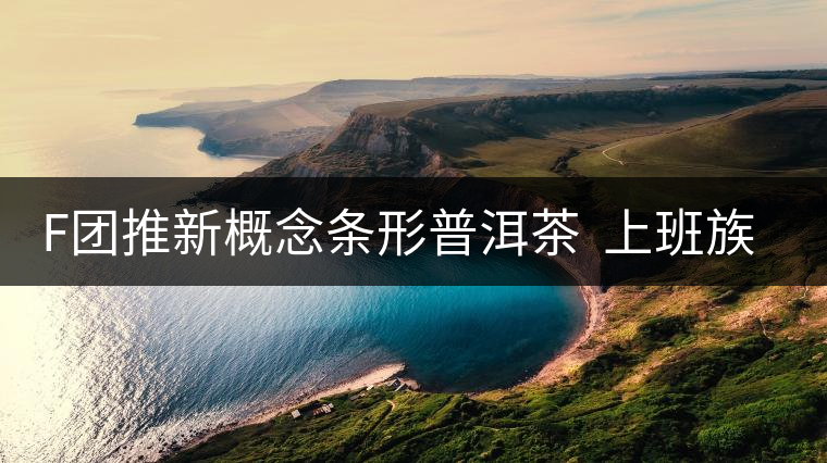 F團(tuán)推新概念條形普洱茶 上班族愛(ài)不釋手 F團(tuán)推新概念條形普洱茶 上班族愛(ài)不釋手