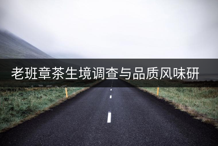 老班章茶生境調(diào)查與品質(zhì)風味研究啟動 老班章茶生境調(diào)查與品質(zhì)風味研究啟動