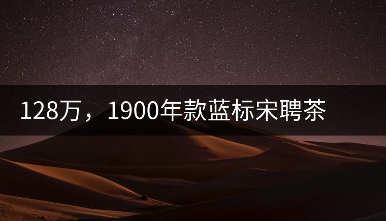 128萬,1900年款藍標(biāo)宋聘茶成“競茶”標(biāo)王 128萬,1900年款藍標(biāo)宋聘茶成“競茶”標(biāo)王