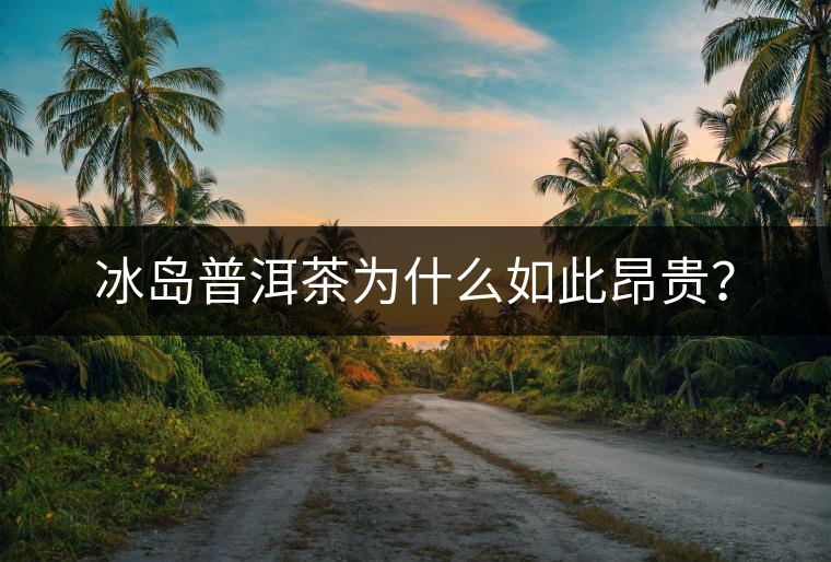 冰島普洱茶為什么如此昂貴？