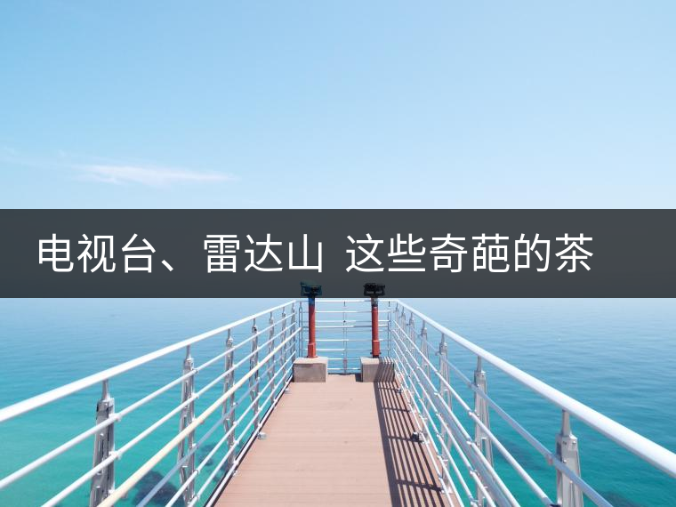 電視臺(tái)、雷達(dá)山  這些奇葩的茶山名字你肯定不知道！