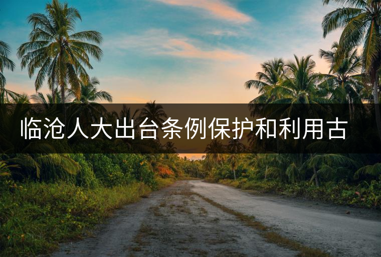 臨滄人大出臺條例保護和利用古茶資源 臨滄人大出臺條例保護和利用古茶資源