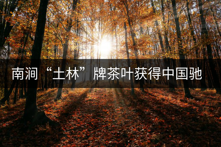 南澗“土林”牌茶葉獲得中國(guó)馳名商標(biāo)稱號(hào) 南澗“土林”牌茶葉獲得中國(guó)馳名商標(biāo)稱號(hào)