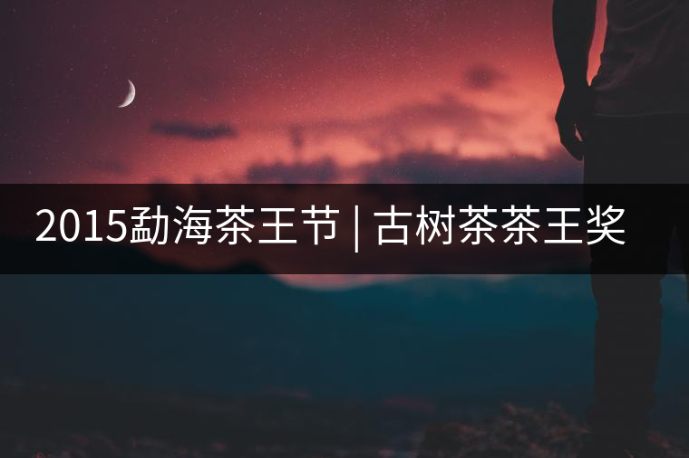 2015勐海茶王節(jié) | 古樹茶茶王獎(jiǎng) | 茶葉拍賣5700一公斤