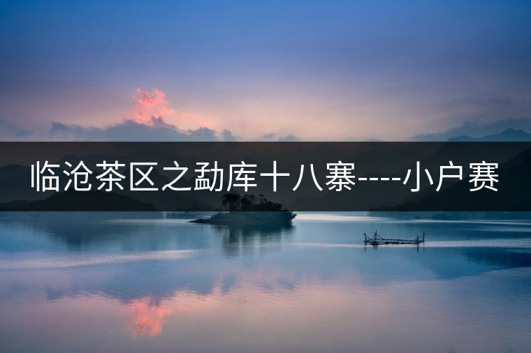 臨滄茶區(qū)之勐庫(kù)十八寨----小戶賽