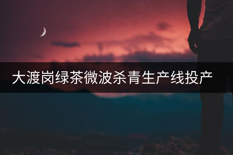 大渡崗綠茶微波殺青生產(chǎn)線投產(chǎn)所產(chǎn)綠茶奪金 大渡崗綠茶微波殺青生產(chǎn)線投產(chǎn)所產(chǎn)綠茶奪金