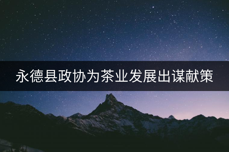 永德縣政協(xié)為茶業(yè)發(fā)展出謀獻策 永德縣政協(xié)為茶業(yè)發(fā)展出謀獻策