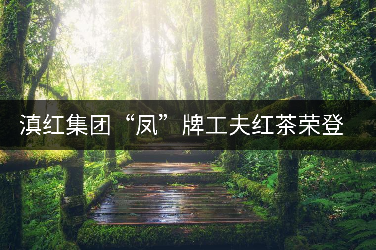 滇紅集團(tuán)“鳳”牌工夫紅茶榮登“云南名牌農(nóng)產(chǎn)品”榜 滇紅集團(tuán)“鳳”牌工夫紅茶榮登“云南名牌農(nóng)產(chǎn)品”榜