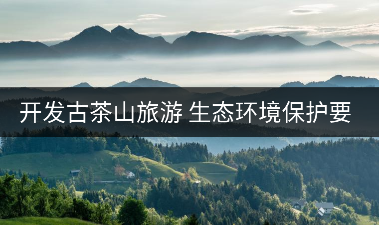 開(kāi)發(fā)古茶山旅游 生態(tài)環(huán)境保護(hù)要先行 開(kāi)發(fā)古茶山旅游 生態(tài)環(huán)境保護(hù)要先行