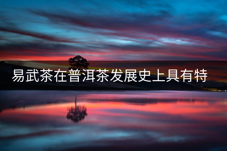 易武茶在普洱茶發(fā)展史上具有特殊地位 易武茶在普洱茶發(fā)展史上具有特殊地位