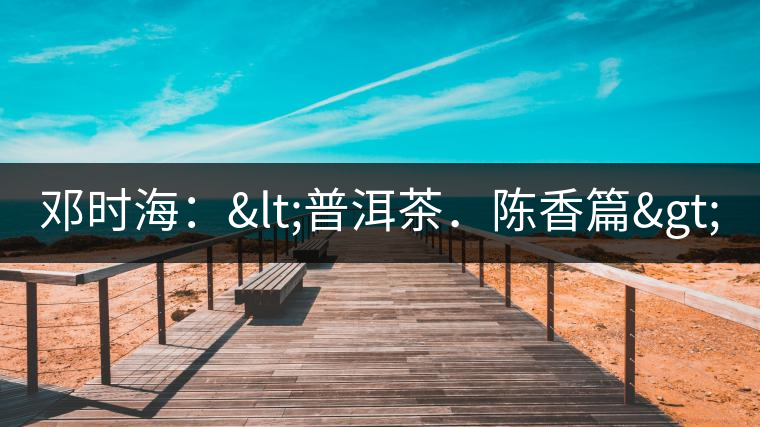 鄧時(shí)海:<普洱茶.陳香篇> 鄧時(shí)海:<普洱茶.陳香篇>