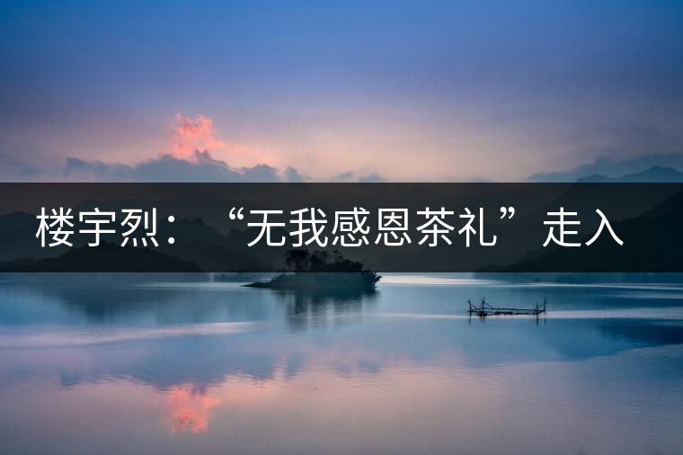 樓宇烈：“無我感恩茶禮”走入每個家庭