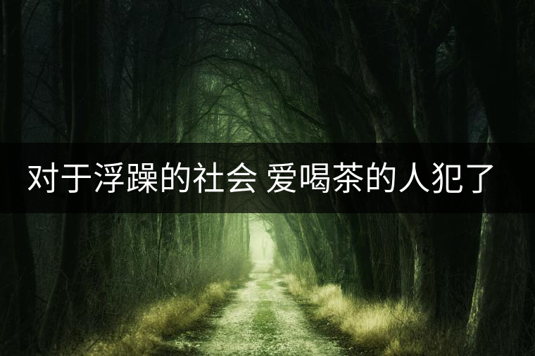 對于浮躁的社會 愛喝茶的人犯了種種罪行! 對于浮躁的社會 愛喝茶的人犯了種種罪行!