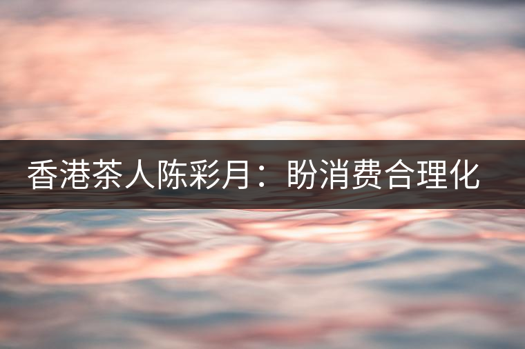香港茶人陳彩月：盼消費合理化 保護茶資源