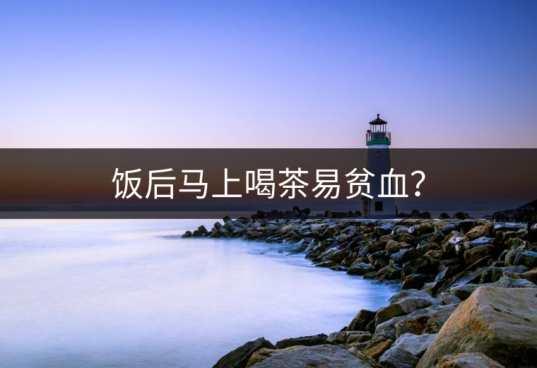 飯后馬上喝茶易貧血? 飯后馬上喝茶易貧血?