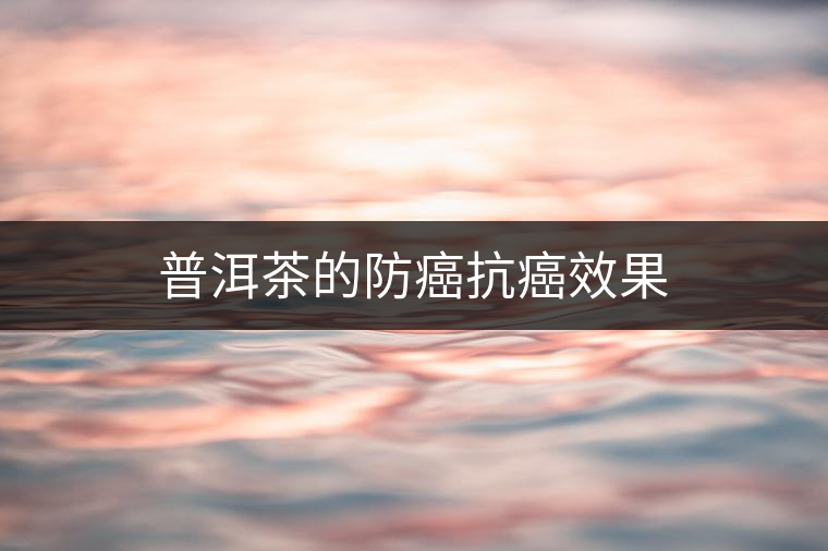 普洱茶的防癌抗癌效果 普洱茶的防癌抗癌效果