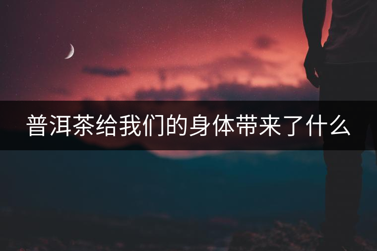 普洱茶給我們的身體帶來了什么
