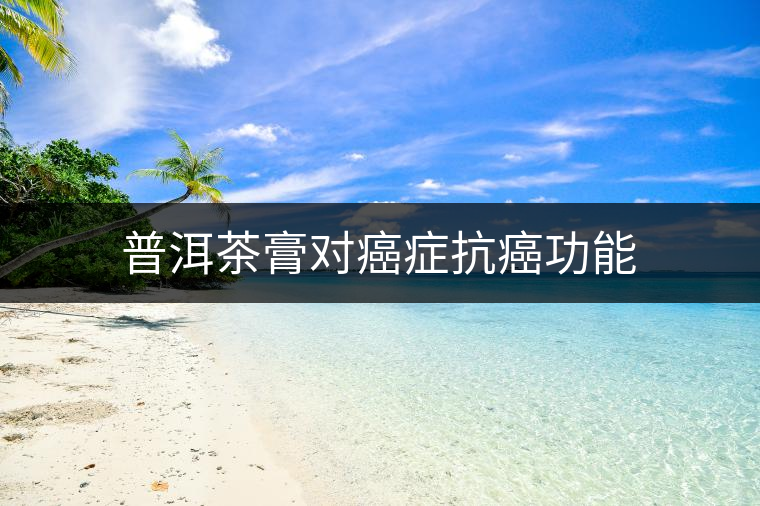 普洱茶膏對(duì)癌癥抗癌功能 普洱茶膏對(duì)癌癥抗癌功能