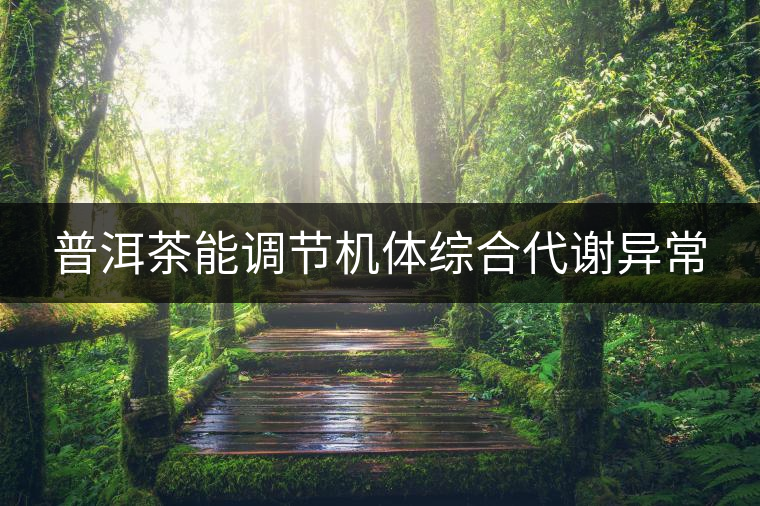 普洱茶能調節(jié)機體綜合代謝異常 普洱茶能調節(jié)機體綜合代謝異常