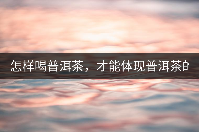 怎樣喝普洱茶，才能體現(xiàn)普洱茶的功效！