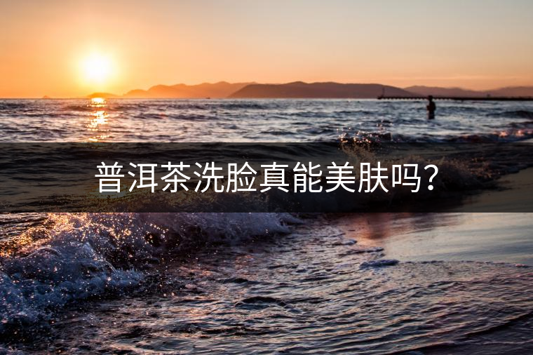 普洱茶洗臉真能美膚嗎？