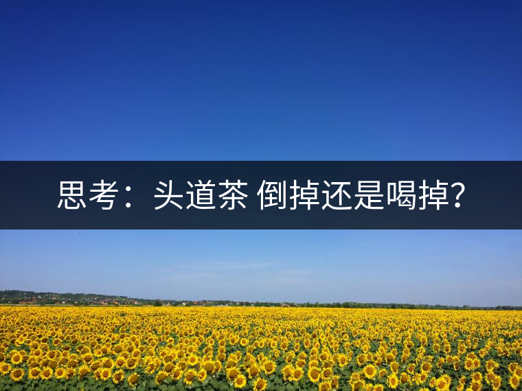 思考：頭道茶 倒掉還是喝掉？