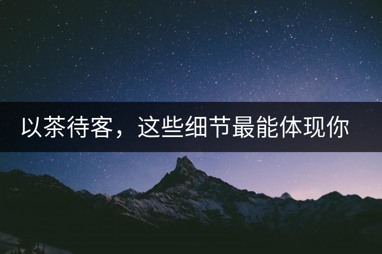以茶待客，這些細節(jié)最能體現你的素質