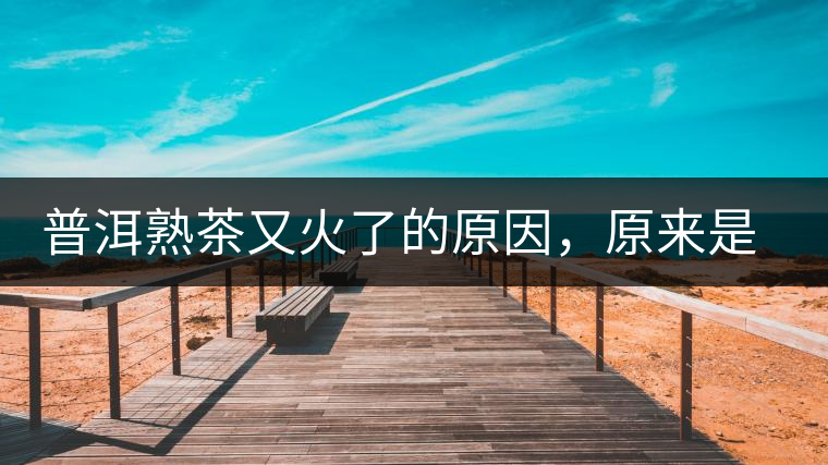 普洱熟茶又火了的原因，原來是這樣的……