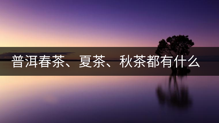 普洱春茶、夏茶、秋茶都有什么特點(diǎn)？