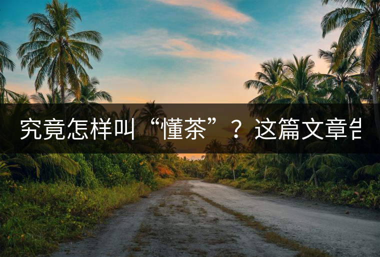 究竟怎樣叫“懂茶”？這篇文章告訴你50%！