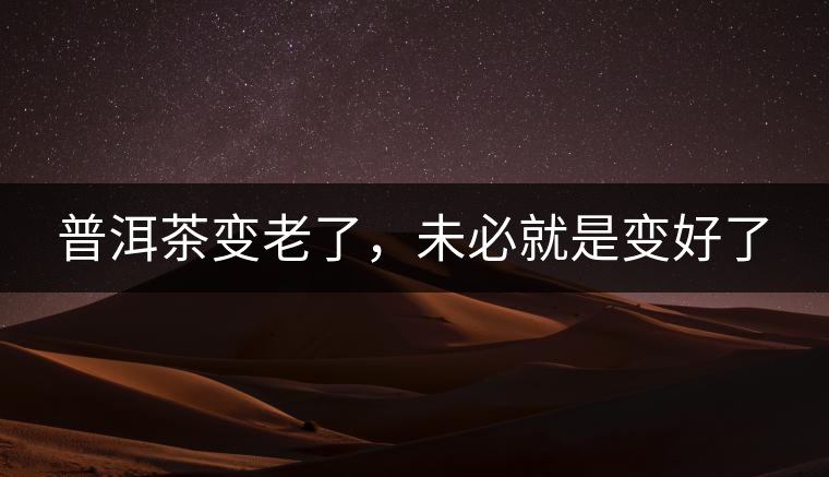 普洱茶變老了，未必就是變好了