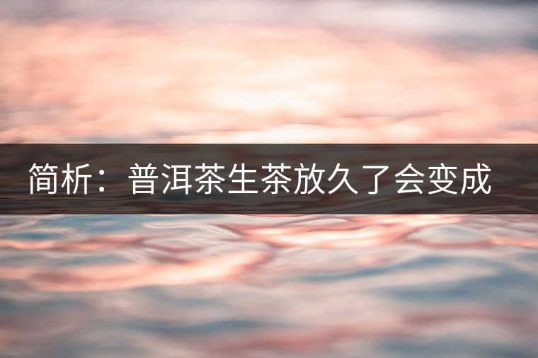 簡(jiǎn)析：普洱茶生茶放久了會(huì)變成熟茶嗎？