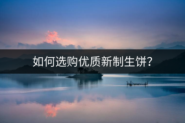 如何選購(gòu)優(yōu)質(zhì)新制生餅？
