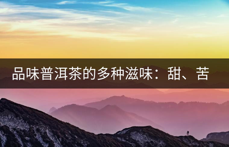 品味普洱茶的多種滋味：甜、苦、澀、酸、水、無味