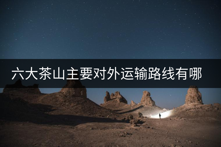 六大茶山主要對外運輸路線有哪幾條？