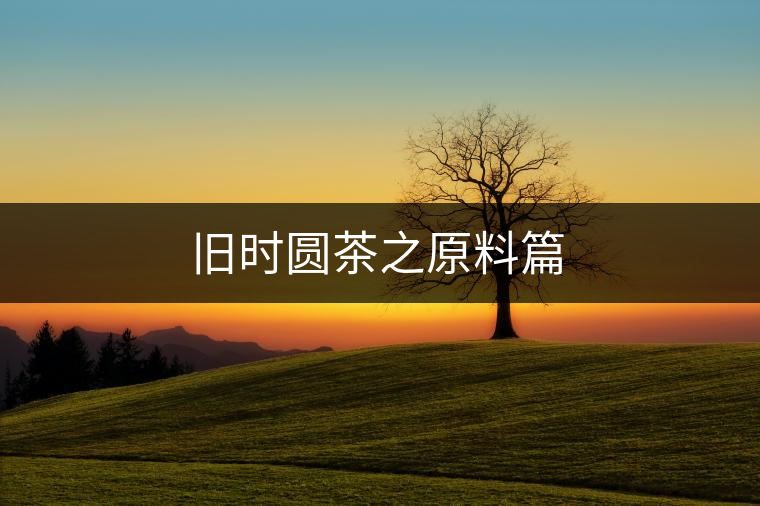 舊時(shí)圓茶之原料篇